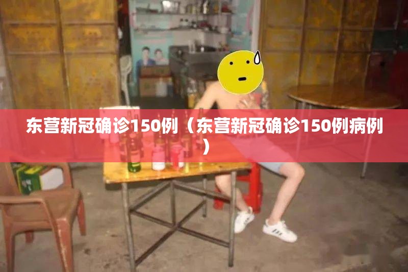 东营新冠确诊150例（东营新冠确诊150例病例）