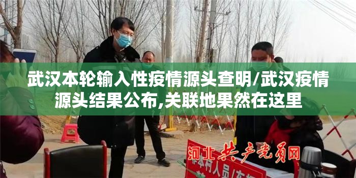 武汉本轮输入性疫情源头查明/武汉疫情源头结果公布,关联地果然在这里