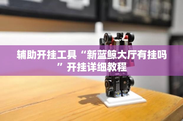 辅助开挂工具“新蓝鲸大厅有挂吗”开挂详细教程