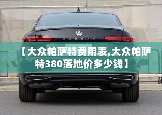 【大众帕萨特费用表,大众帕萨特380落地价多少钱】