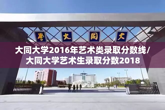 大同大学2016年艺术类录取分数线/大同大学艺术生录取分数2018 大同大学2016年艺术类录取分数线/大同大学艺术生录取分数2018