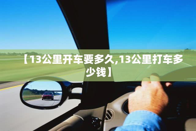 【13公里开车要多久,13公里打车多少钱】 【13公里开车要多久,13公里打车多少钱】