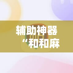 辅助神器“和和麻将免费挂”详细外挂透视辅助软件教程