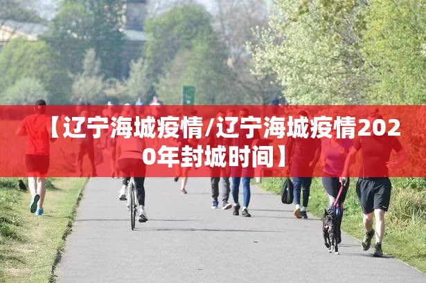 【辽宁海城疫情/辽宁海城疫情2020年封城时间】