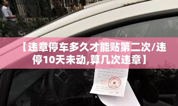 【违章停车多久才能贴第二次/违停10天未动,算几次违章】