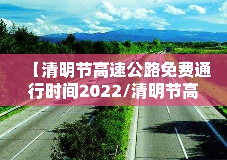 【清明节高速公路免费通行时间2022/清明节高速公路免费截止时间】