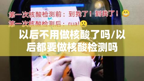 以后不用做核酸了吗/以后都要做核酸检测吗