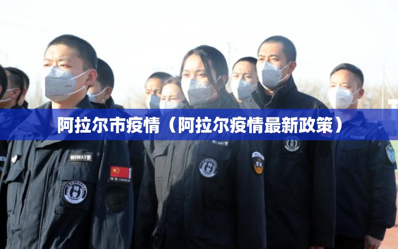 阿拉尔市疫情（阿拉尔疫情最新政策）