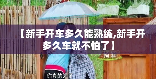【新手开车多久能熟练,新手开多久车就不怕了】