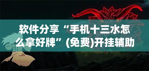 软件分享“手机十三水怎么拿好牌”(免费)开挂辅助教学(最新辅助开挂教程)