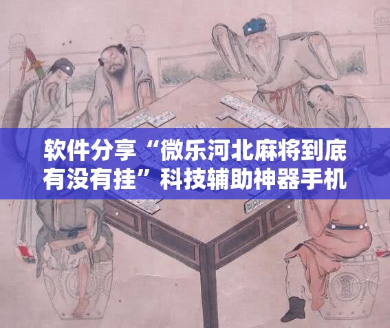软件分享“微乐河北麻将到底有没有挂	”科技辅助神器手机版