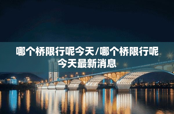 哪个桥限行呢今天/哪个桥限行呢今天最新消息