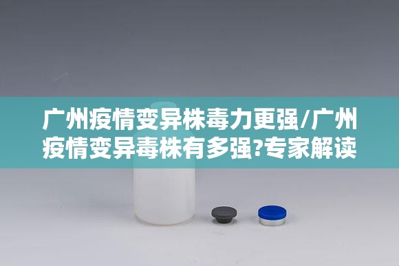 广州疫情变异株毒力更强/广州疫情变异毒株有多强?专家解读