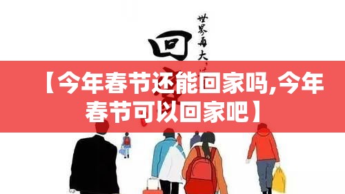 【今年春节还能回家吗,今年春节可以回家吧】
