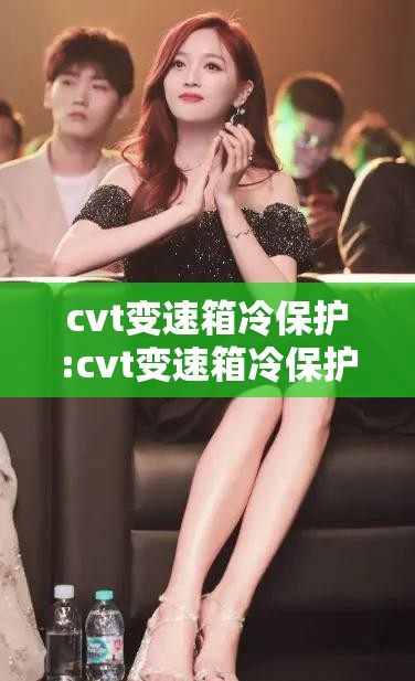 cvt变速箱冷保护:cvt变速箱冷保护和变速箱油有关系吗