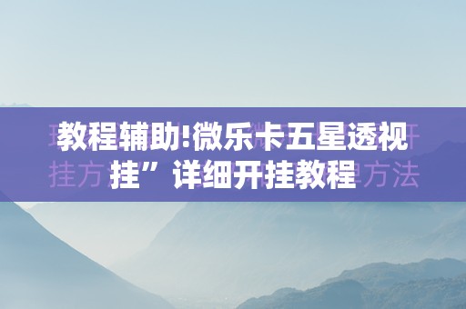 教程辅助!微乐卡五星透视挂”详细开挂教程