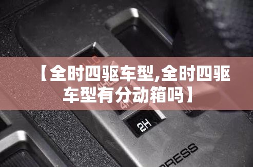 【全时四驱车型,全时四驱车型有分动箱吗】