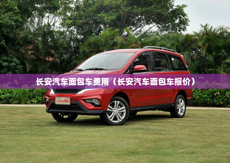 长安汽车面包车费用（长安汽车面包车报价）