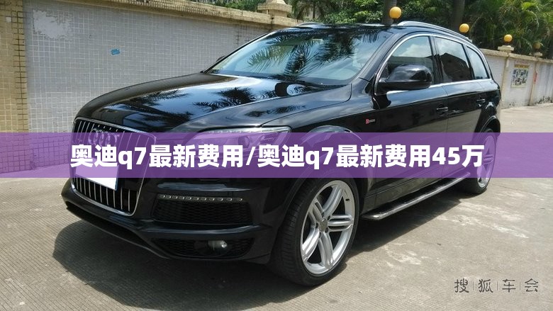 奥迪q7最新费用/奥迪q7最新费用45万