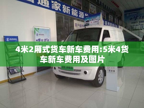 4米2厢式货车新车费用:5米4货车新车费用及图片