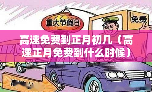 高速免费到正月初几（高速正月免费到什么时候）