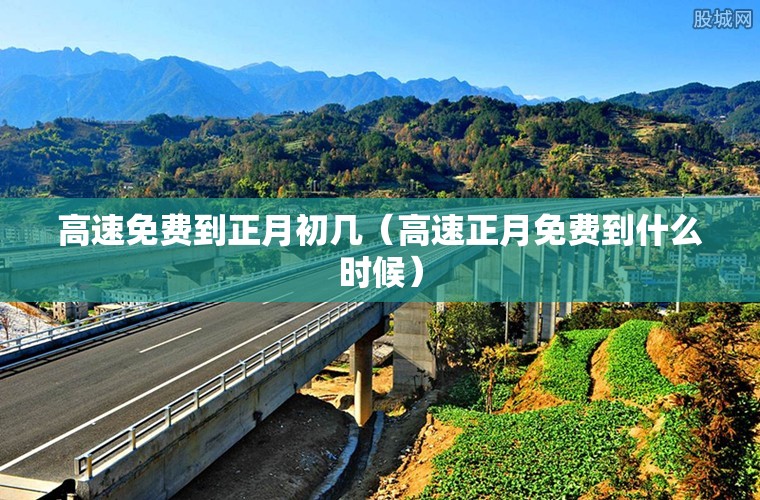 高速免费到正月初几（高速正月免费到什么时候）