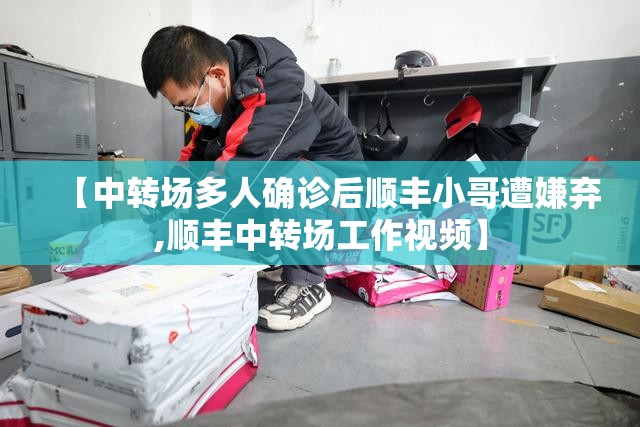 【中转场多人确诊后顺丰小哥遭嫌弃,顺丰中转场工作视频】