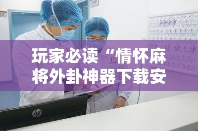 玩家必读“情怀麻将外卦神器下载安装	”开挂详细教程