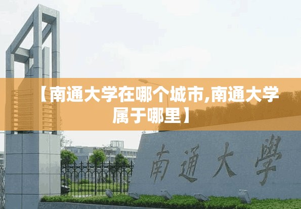 【南通大学在哪个城市,南通大学属于哪里】