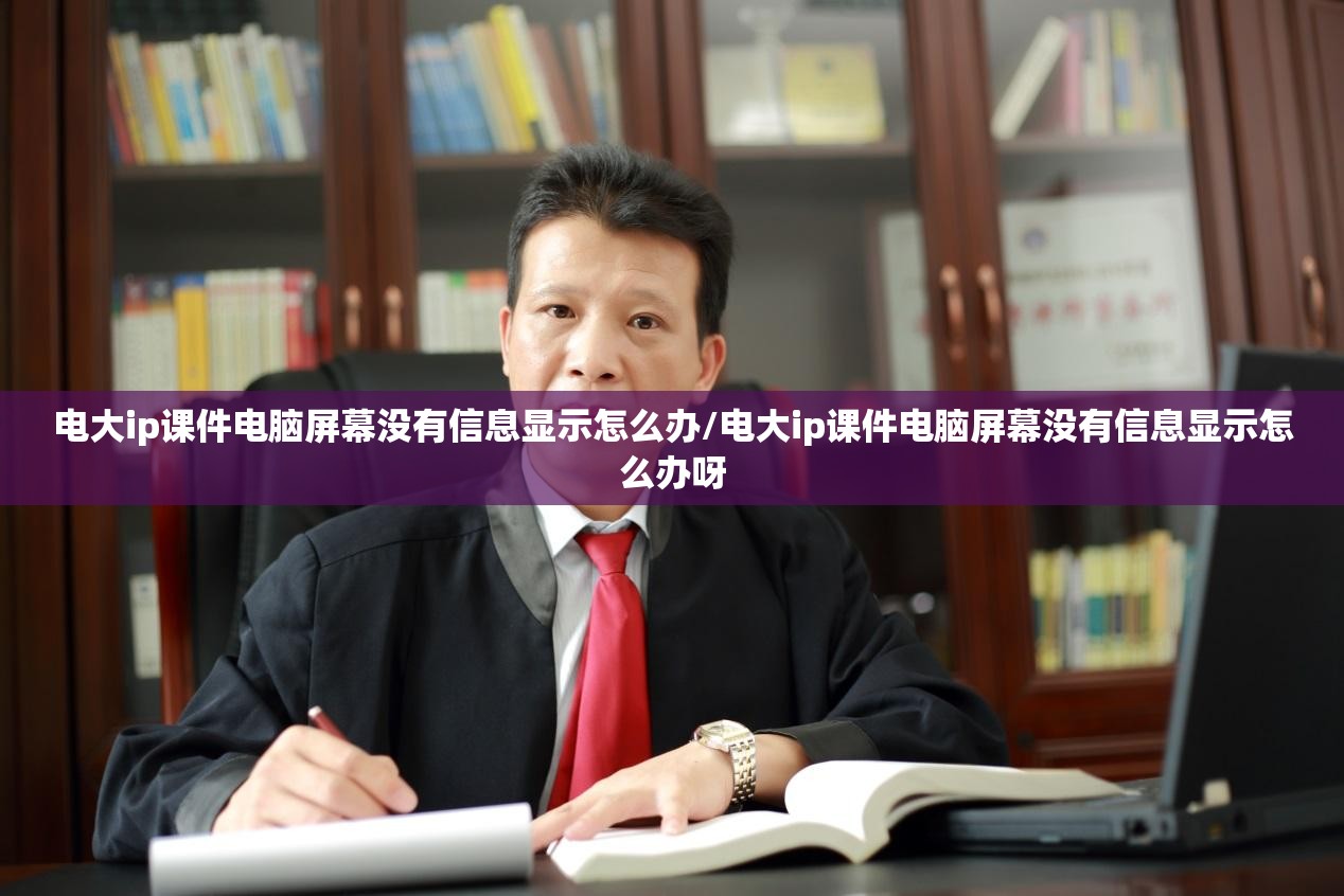 电大ip课件电脑屏幕没有信息显示怎么办/电大ip课件电脑屏幕没有信息显示怎么办呀