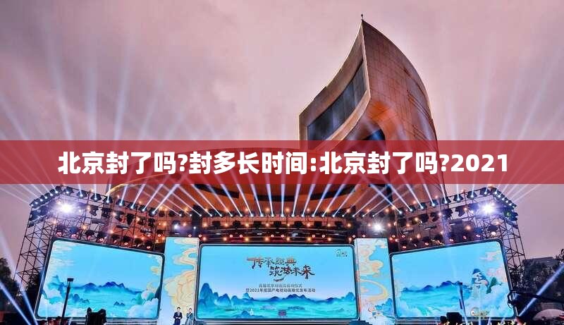 北京封了吗?封多长时间:北京封了吗?2021