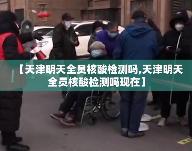 【天津明天全员核酸检测吗,天津明天全员核酸检测吗现在】