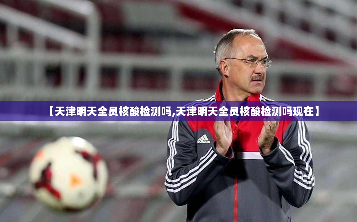 【天津明天全员核酸检测吗,天津明天全员核酸检测吗现在】