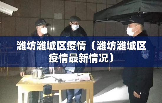 潍坊潍城区疫情（潍坊潍城区疫情最新情况）