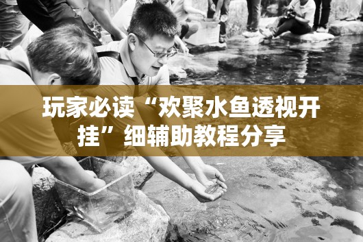 玩家必读“欢聚水鱼透视开挂”细辅助教程分享