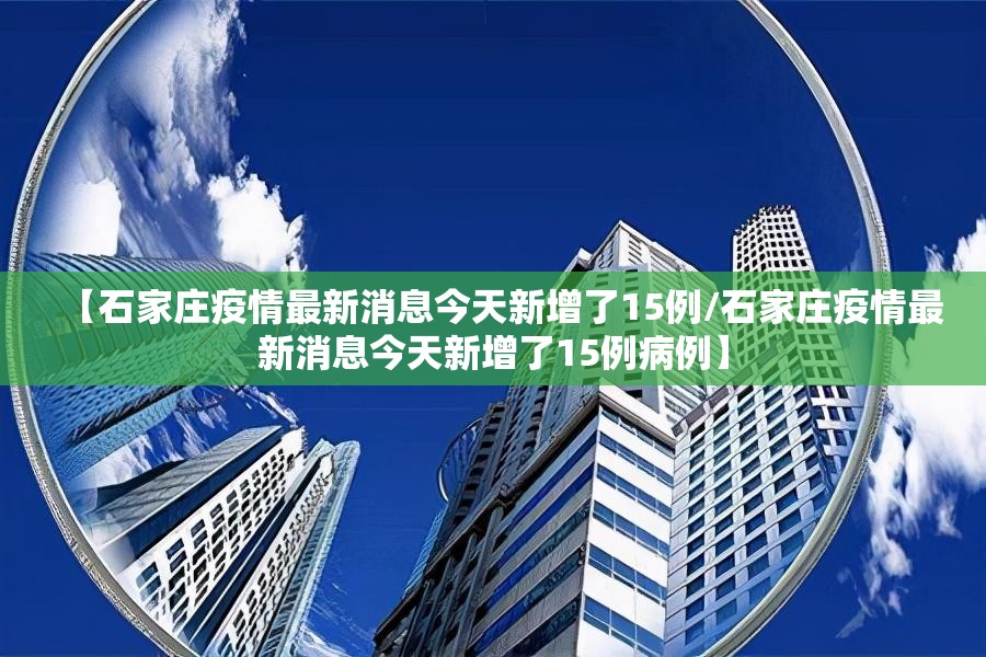 【石家庄疫情最新消息今天新增了15例/石家庄疫情最新消息今天新增了15例病例】