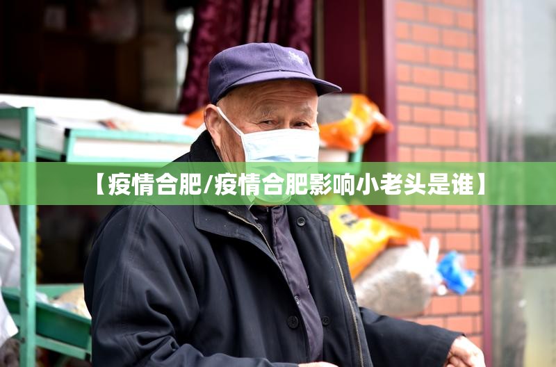 【疫情合肥/疫情合肥影响小老头是谁】