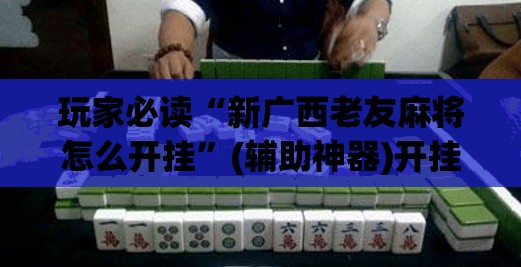 玩家必读“新广西老友麻将怎么开挂	”(辅助神器)开挂详细教程