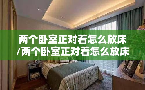 两个卧室正对着怎么放床/两个卧室正对着怎么放床好