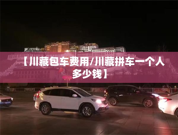 【川藏包车费用/川藏拼车一个人多少钱】