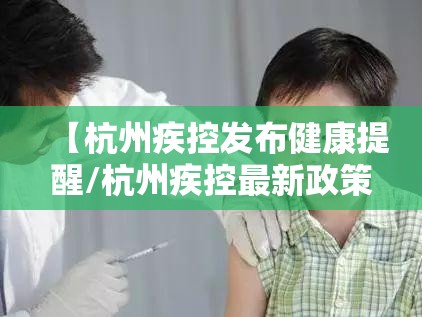 【杭州疾控发布健康提醒/杭州疾控最新政策】