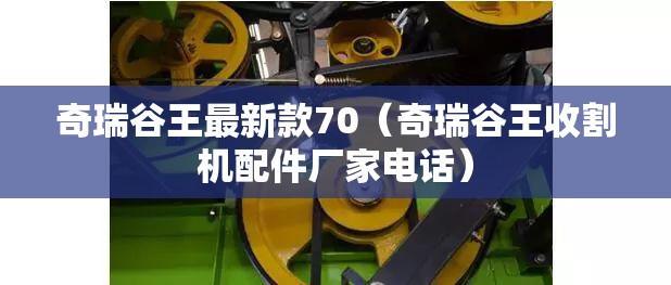 奇瑞谷王最新款70（奇瑞谷王收割机配件厂家电话）