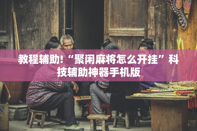 教程辅助!“聚闲麻将怎么开挂”科技辅助神器手机版