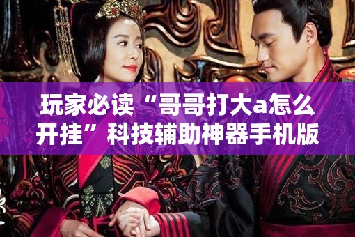 玩家必读“哥哥打大a怎么开挂”科技辅助神器手机版
