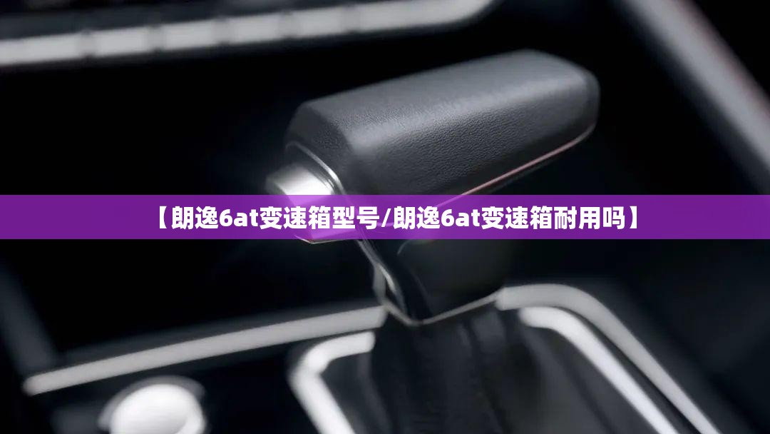 【朗逸6at变速箱型号/朗逸6at变速箱耐用吗】