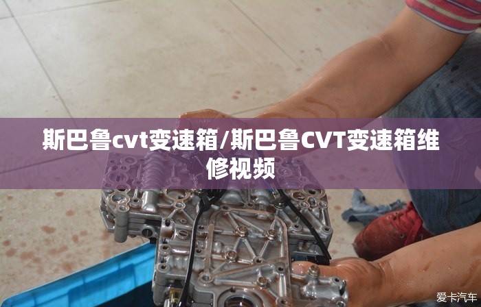 斯巴鲁cvt变速箱/斯巴鲁CVT变速箱维修视频