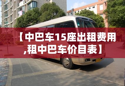 【中巴车15座出租费用,租中巴车价目表】