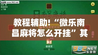 教程辅助!“微乐南昌麻将怎么开挂”其实确实有挂
