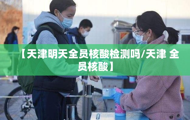 【天津明天全员核酸检测吗/天津 全员核酸】