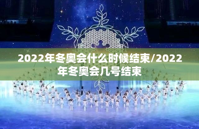 2022年冬奥会什么时候结束/2022年冬奥会几号结束